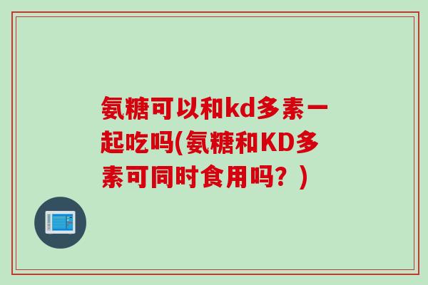氨糖可以和kd多素一起吃吗(氨糖和KD多素可同时食用吗？)