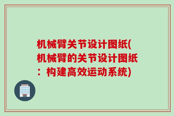 机械臂关节设计图纸(机械臂的关节设计图纸：构建高效运动系统)