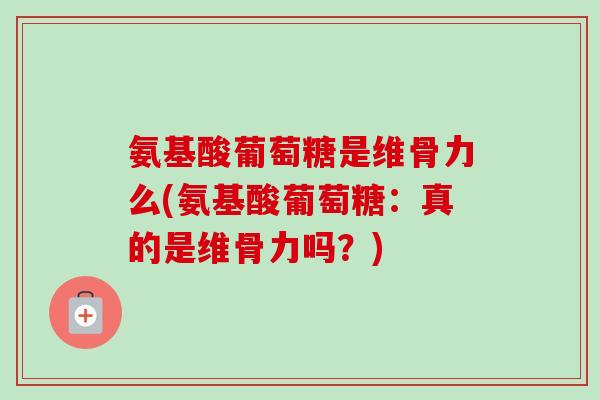 氨基酸葡萄糖是维骨力么(氨基酸葡萄糖：真的是维骨力吗？)