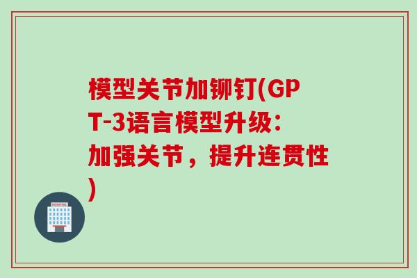 模型关节加铆钉(GPT-3语言模型升级：加强关节，提升连贯性)