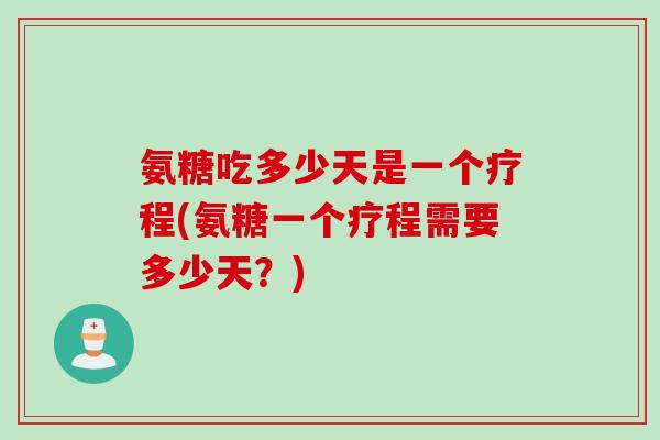 氨糖吃多少天是一个疗程(氨糖一个疗程需要多少天？)