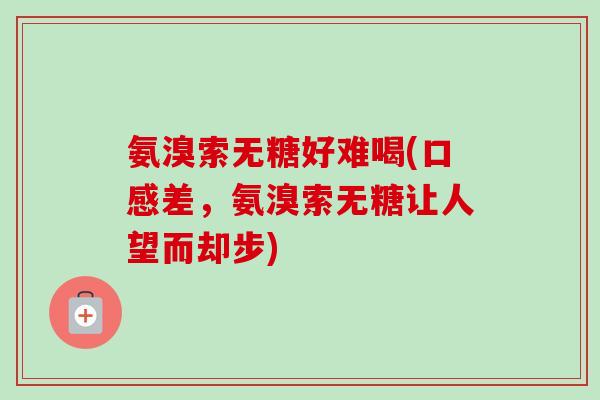 氨溴索无糖好难喝(口感差,氨溴索无糖让人望而却步) 氨溴索无糖好难喝(口感差,氨溴索无糖让人望而却步)