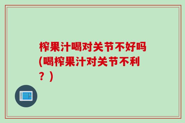 榨果汁喝对关节不好吗(喝榨果汁对关节不利？)