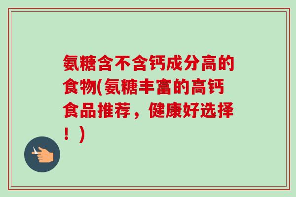 氨糖含不含钙成分高的食物(氨糖丰富的高钙食品推荐，健康好选择！)