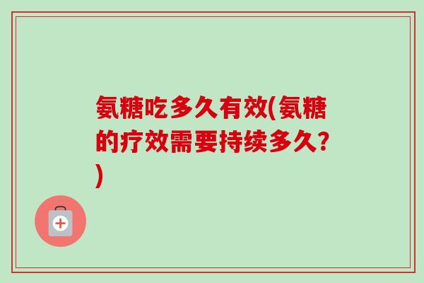 氨糖吃多久有效(氨糖的疗效需要持续多久？)