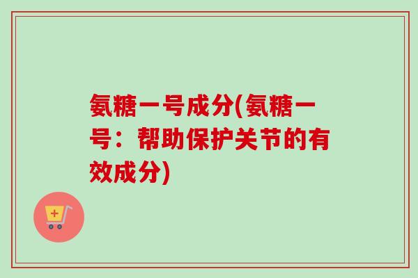 氨糖一号成分(氨糖一号：帮助保护关节的有效成分)