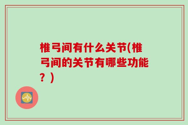 椎弓间有什么关节(椎弓间的关节有哪些功能？)