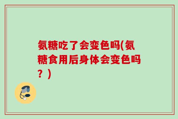 氨糖吃了会变色吗(氨糖食用后身体会变色吗？)