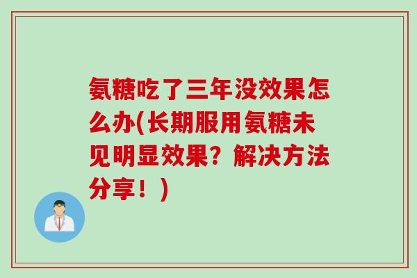 氨糖吃了三年没效果怎么办(长期服用氨糖未见明显效果？解决方法分享！)