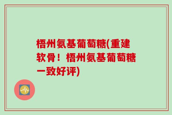 梧州氨基葡萄糖(重建软骨！梧州氨基葡萄糖一致好评)