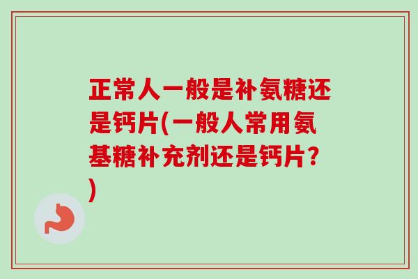 正常人一般是补氨糖还是钙片(一般人常用氨基糖补充剂还是钙片？)