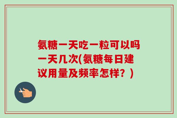 氨糖一天吃一粒可以吗一天几次(氨糖每日建议用量及频率怎样？)