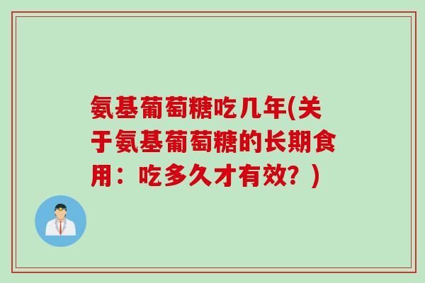 氨基葡萄糖吃几年(关于氨基葡萄糖的长期食用：吃多久才有效？)
