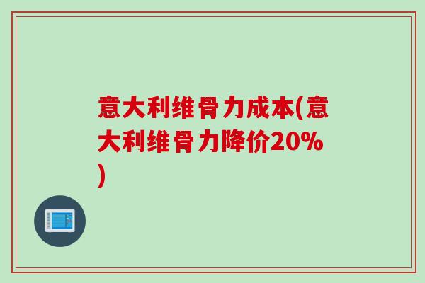 意大利维骨力成本(意大利维骨力降价20%)