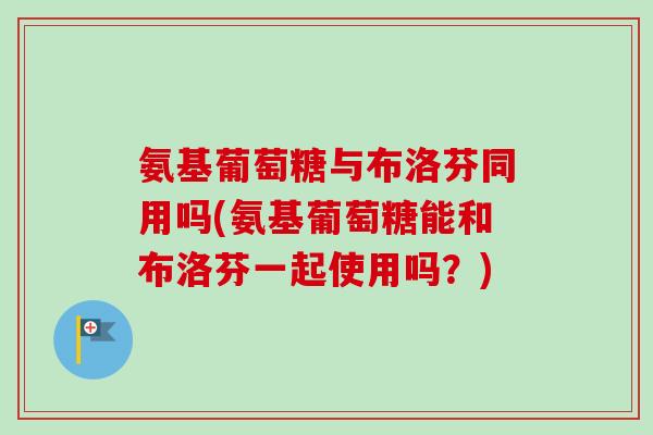 氨基葡萄糖与布洛芬同用吗(氨基葡萄糖能和布洛芬一起使用吗？)