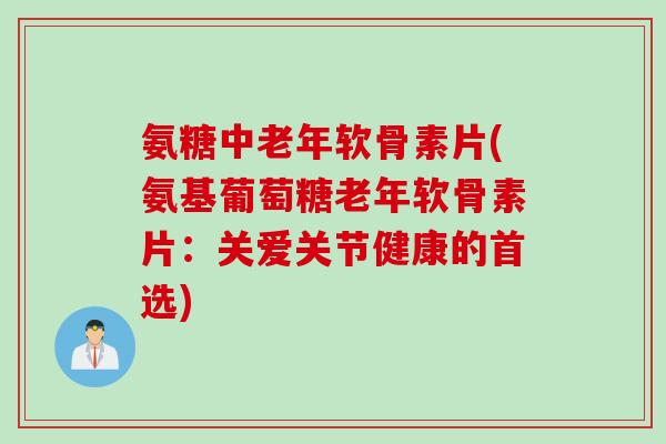 氨糖中老年软骨素片(氨基葡萄糖老年软骨素片：关爱关节健康的首选)
