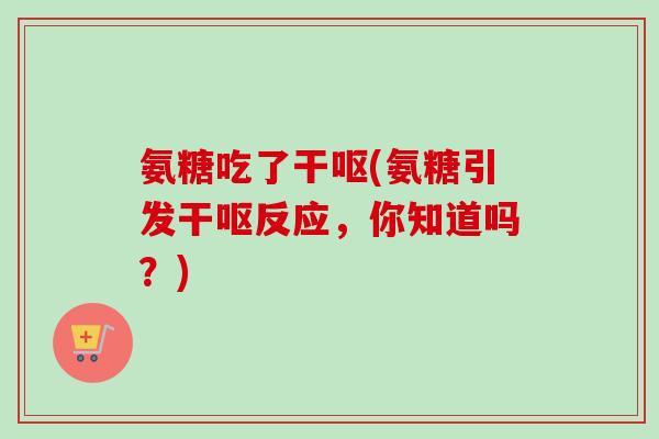 氨糖吃了干呕(氨糖引发干呕反应，你知道吗？)