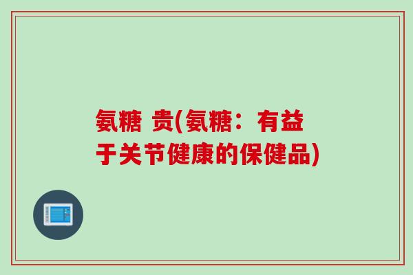 氨糖 贵(氨糖:有益于关节健康的保健品) 氨糖 贵(氨糖:有益于关节健康的保健品)