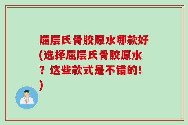 屈层氏骨胶原水哪款好(选择屈层氏骨胶原水？这些款式是不错的！)