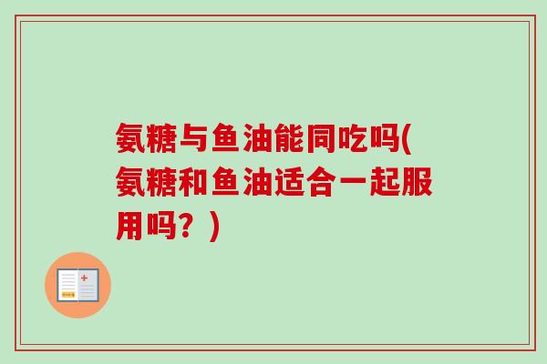 氨糖与鱼油能同吃吗(氨糖和鱼油适合一起服用吗？)