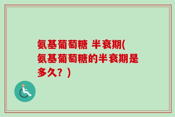 氨基葡萄糖 半衰期(氨基葡萄糖的半衰期是多久？)