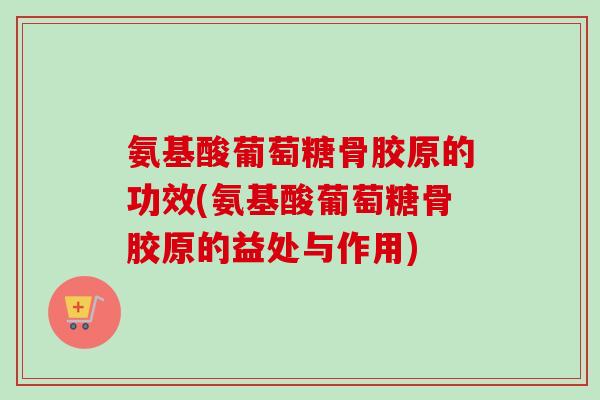 氨基酸葡萄糖骨胶原的功效(氨基酸葡萄糖骨胶原的益处与作用)