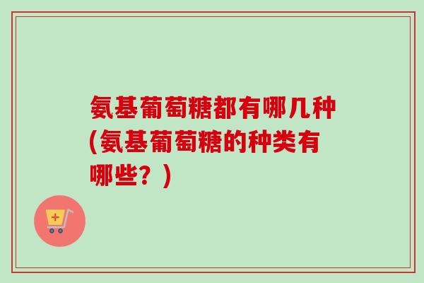 氨基葡萄糖都有哪几种(氨基葡萄糖的种类有哪些？)