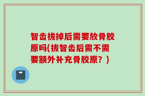 智齿拔掉后需要放骨胶原吗(拔智齿后需不需要额外补充骨胶原？)