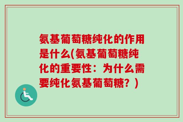 氨基葡萄糖纯化的作用是什么(氨基葡萄糖纯化的重要性：为什么需要纯化氨基葡萄糖？)