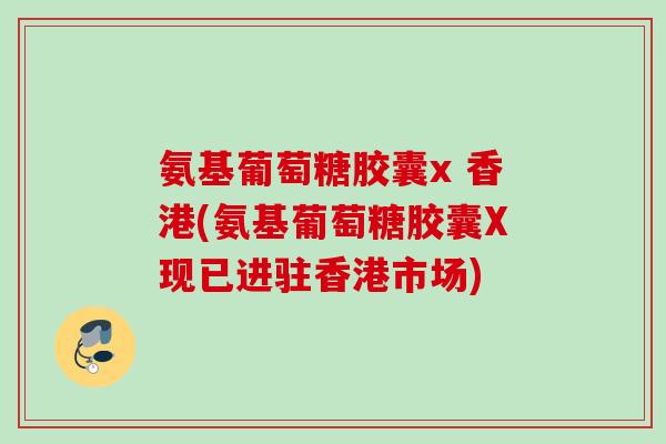 氨基葡萄糖胶囊x 香港(氨基葡萄糖胶囊X现已进驻香港市场)
