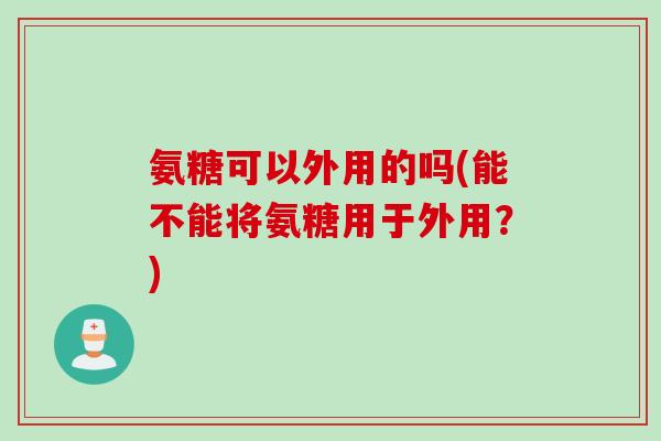 氨糖可以外用的吗(能不能将氨糖用于外用？)