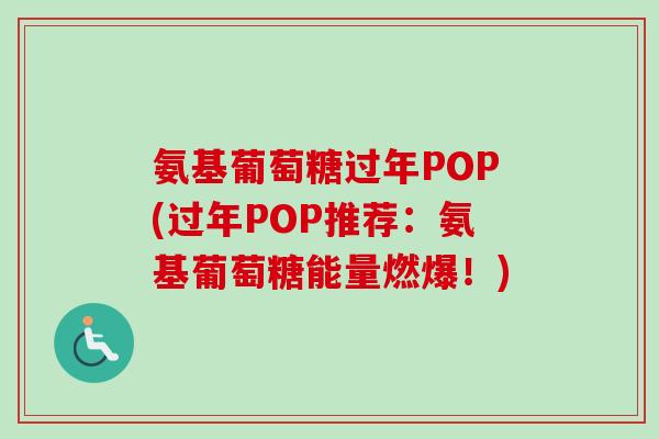 氨基葡萄糖过年POP(过年POP推荐：氨基葡萄糖能量燃爆！)