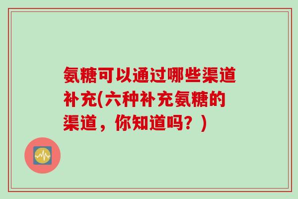 氨糖可以通过哪些渠道补充(六种补充氨糖的渠道，你知道吗？)