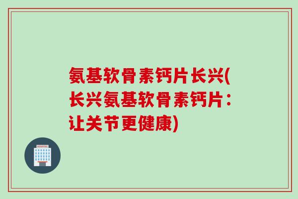 氨基软骨素钙片长兴(长兴氨基软骨素钙片：让关节更健康)
