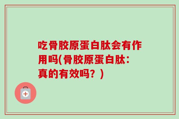 吃骨胶原蛋白肽会有作用吗(骨胶原蛋白肽：真的有效吗？)