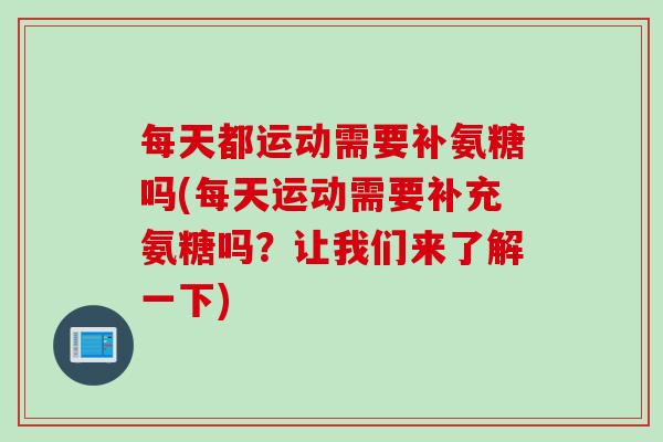 每天都运动需要补氨糖吗(每天运动需要补充氨糖吗？让我们来了解一下)