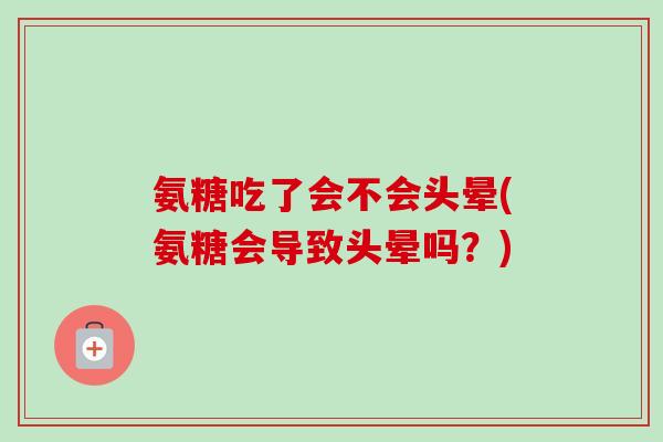 氨糖吃了会不会头晕(氨糖会导致头晕吗？)