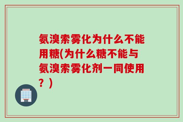 氨溴索雾化为什么不能用糖(为什么糖不能与氨溴索雾化剂一同使用？)