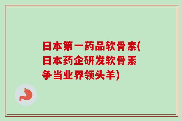 日本第一药品软骨素(日本药企研发软骨素 争当业界领头羊)