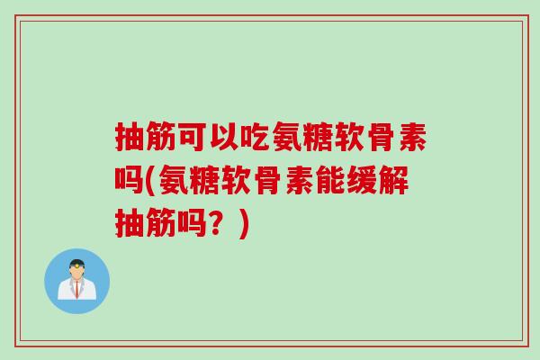 抽筋可以吃氨糖软骨素吗(氨糖软骨素能缓解抽筋吗？)