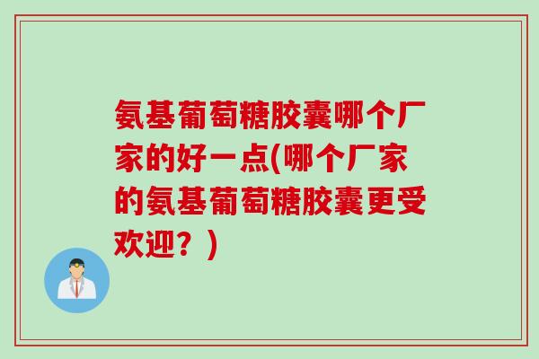 氨基葡萄糖胶囊哪个厂家的好一点(哪个厂家的氨基葡萄糖胶囊更受欢迎？)