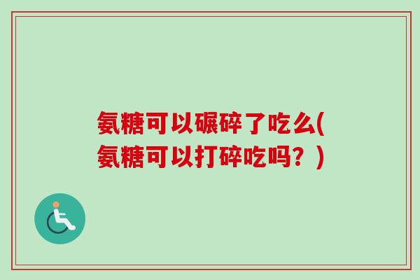 氨糖可以碾碎了吃么(氨糖可以打碎吃吗？)