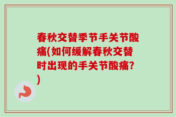 春秋交替季节手关节酸痛(如何缓解春秋交替时出现的手关节酸痛？)