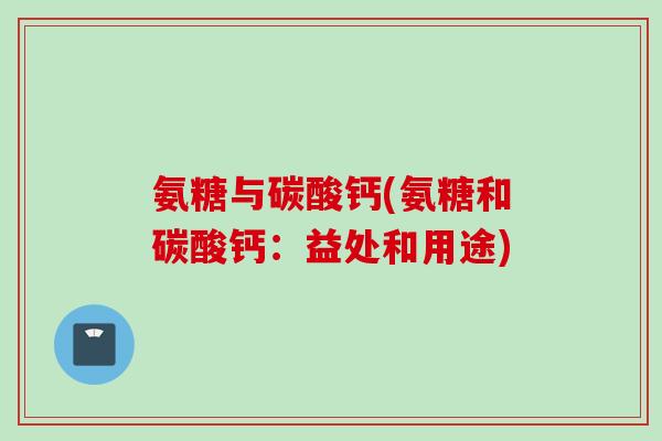 氨糖与碳酸钙(氨糖和碳酸钙：益处和用途)