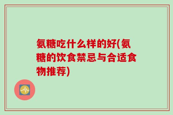 氨糖吃什么样的好(氨糖的饮食禁忌与合适食物推荐)