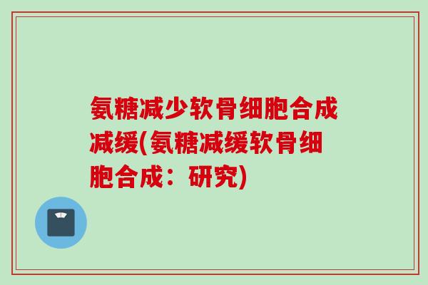 氨糖减少软骨细胞合成减缓(氨糖减缓软骨细胞合成：研究)