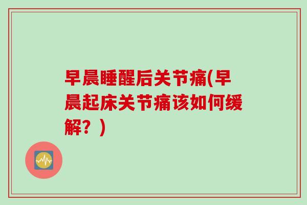 早晨睡醒后关节痛(早晨起床关节痛该如何缓解？)