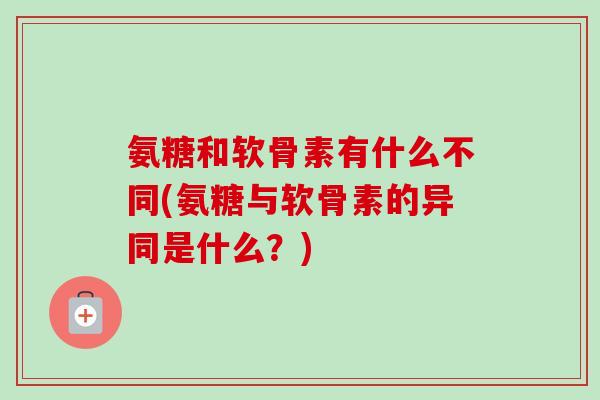 氨糖和软骨素有什么不同(氨糖与软骨素的异同是什么？)