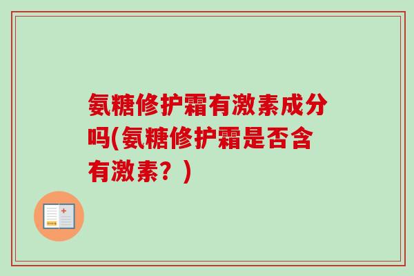 氨糖修护霜有激素成分吗(氨糖修护霜是否含有激素？)