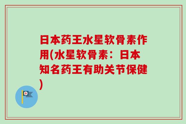 日本药王水星软骨素作用(水星软骨素：日本知名药王有助关节保健)